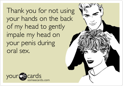 Thank you for not using
your hands on the back
of my head to gently
impale my head on
your penis during
oral sex.