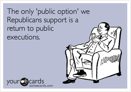 The only 'public option' we Republicans support is a
return to public
executions.