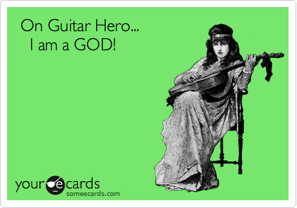  On Guitar Hero...
   I am a GOD!