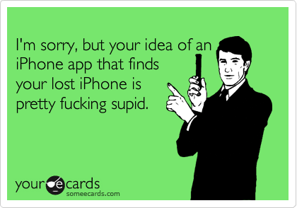 
I'm sorry, but your idea of an
iPhone app that finds
your lost iPhone is
pretty fucking supid.
