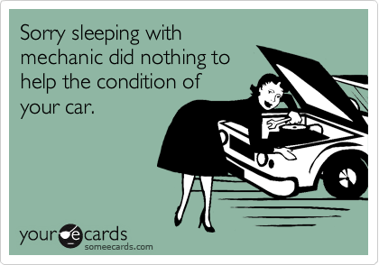 Sorry sleeping with
mechanic did nothing to
help the condition of
your car. 