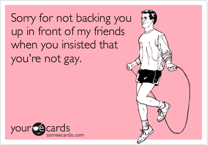 Sorry for not backing youup in front of my friendswhen you insisted thatyou're not gay.