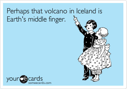 Perhaps that volcano in Iceland is Earth's middle finger.