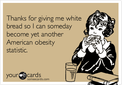 
Thanks for giving me white
bread so I can someday
become yet another
American obesity
statistic.