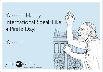 
Yarrrrr!  Happy
International Speak Like
a Pirate Day! 

Yarrrrr!