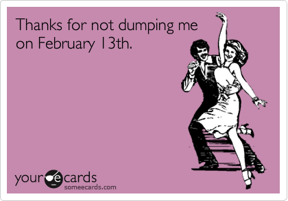 Thanks for not dumping me
on February 13th.