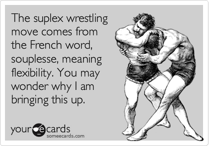 The suplex wrestling
move comes from
the French word,
souplesse, meaning
flexibility. You may
wonder why I am
bringing this up.