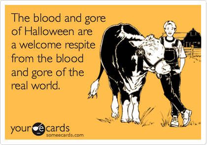 The blood and gore
of Halloween are
a welcome respite 
from the blood 
and gore of the
real world.