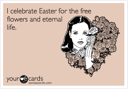 I celebrate Easter for the free flowers and eternal
life.