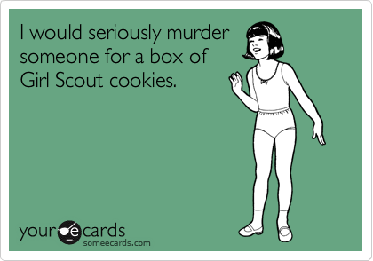 I would seriously murder
someone for a box of
Girl Scout cookies.