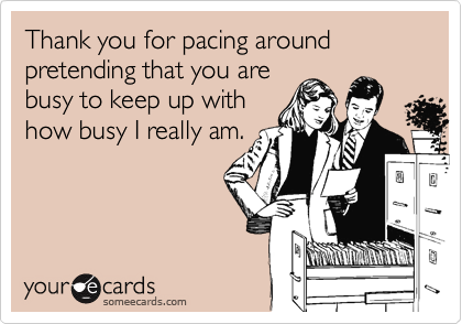 Thank you for pacing around pretending that you are
busy to keep up with
how busy I really am.