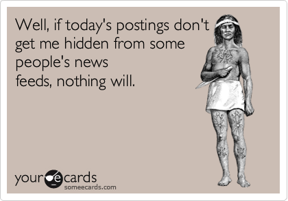 Well, if today's postings don't
get me hidden from some
people's news
feeds, nothing will. 