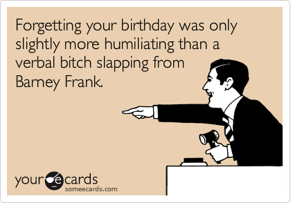 Forgetting your birthday was only slightly more humiliating than a verbal bitch slapping from
Barney Frank.