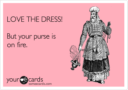 
LOVE THE DRESS!

But your purse is
on fire.