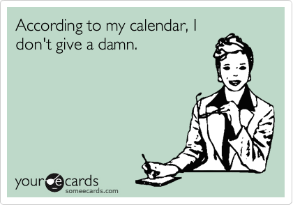 According to my calendar, I
don't give a damn.