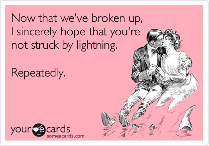 Now that we've broken up, 
I sincerely hope that you're
not struck by lightning.

Repeatedly.