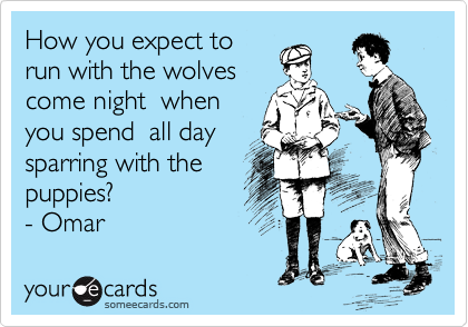 How you expect to
run with the wolves
come night  when
you spend  all day
sparring with the 
puppies? 
- Omar 