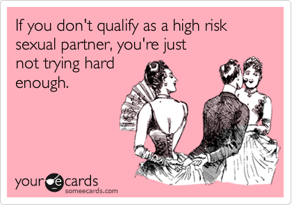 If you don't qualify as a high risk sexual partner, you're just not trying hardenough.