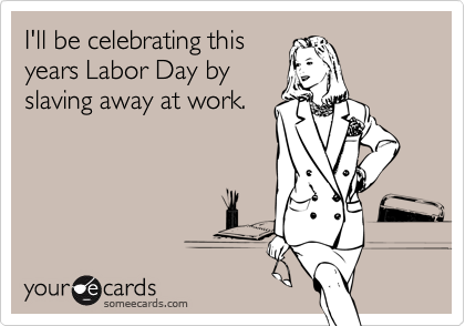 I'll be celebrating thisyears Labor Day byslaving away at work.