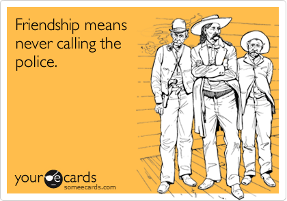 Friendship means
never calling the
police. 