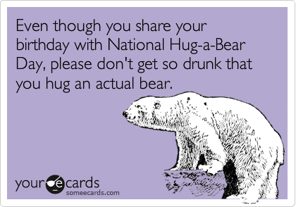 Even though you share your birthday with National Hug-a-Bear Day, please don't get so drunk that you hug an actual bear.