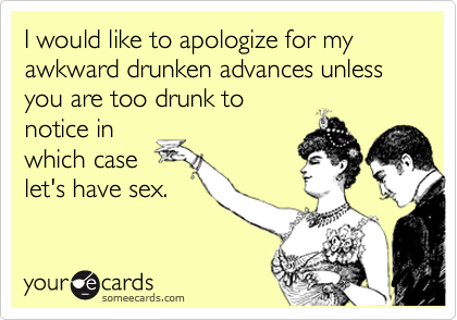 I would like to apologize for my awkward drunken advances unless you are too drunk tonotice inwhich caselet's have sex.