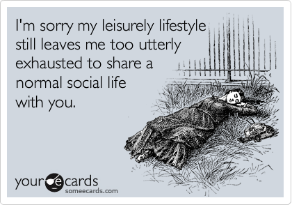 I'm sorry my leisurely lifestyle
still leaves me too utterly
exhausted to share a
normal social life
with you.