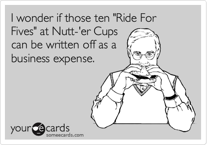 I wonder if those ten "Ride For Fives" at Nutt-'er Cups 
can be written off as a 
business expense.