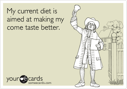 My current diet is
aimed at making my
come taste better.