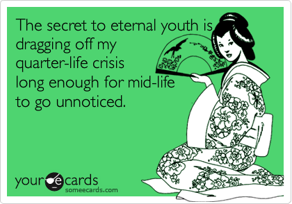 The secret to eternal youth is
dragging off my 
quarter-life crisis 
long enough for mid-life 
to go unnoticed.