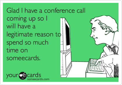 Glad I have a conference call coming up so I
will have a
legitimate reason to
spend so much
time on
someecards.