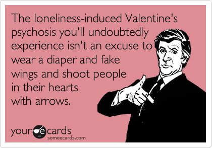 The loneliness-induced Valentine's psychosis you'll undoubtedly
experience isn't an excuse to
wear a diaper and fake
wings and shoot people
in their hearts
with arrows.