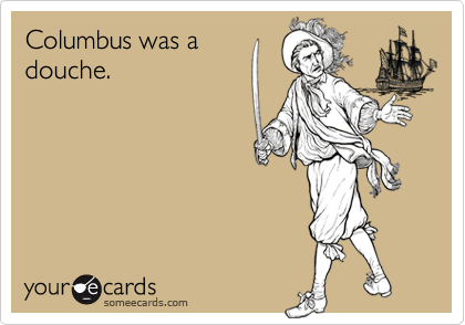 Columbus was a
douche.