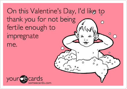 On this Valentine's Day, I'd like to thank you for not being
fertile enough to
impregnate
me. 