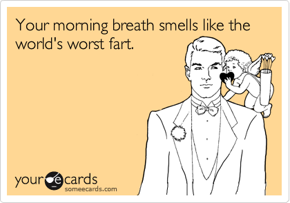 Your morning breath smells like the world's worst fart.