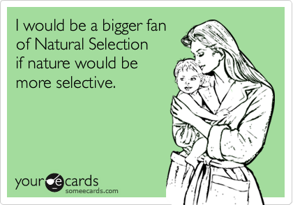 I would be a bigger fan 
of Natural Selection 
if nature would be 
more selective.