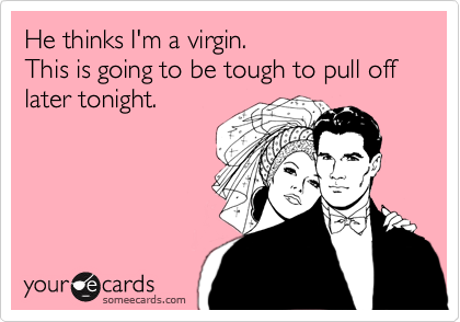 He thinks I'm a virgin.This is going to be tough to pull off later tonight.