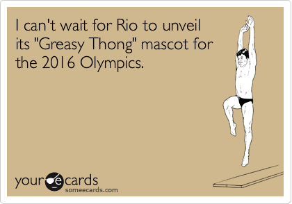 I can't wait for Rio to unveil
its "Greasy Thong" mascot for
the 2016 Olympics.
