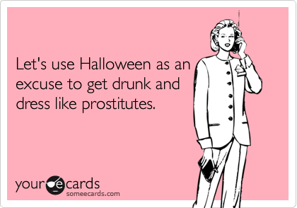 

Let's use Halloween as an
excuse to get drunk and
dress like prostitutes.