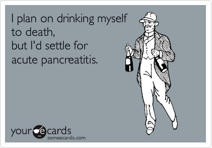 I plan on drinking myself 
to death,
but I'd settle for 
acute pancreatitis.