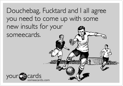 Douchebag, Fucktard and I all agree you need to come up with some new insults for yoursomeecards.
