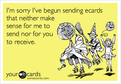 I'm sorry I've begun sending ecards that neither make
sense for me to
send nor for you
to receive.