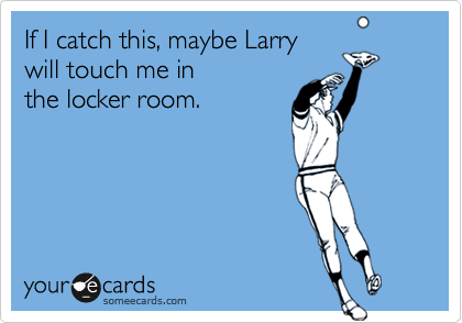 If I catch this, maybe Larrywill touch me inthe locker room.