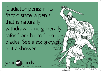 Gladiator penis: in its 
flaccid state, a penis
that is naturally
withdrawn and generally
safer from harm from
blades. See also: grower,
not a shower.