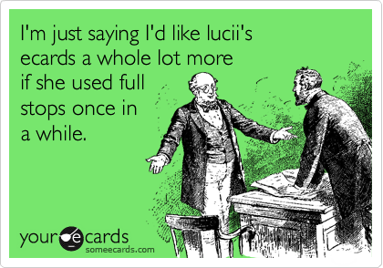 I'm just saying I'd like lucii's 
ecards a whole lot more 
if she used full
stops once in
a while.