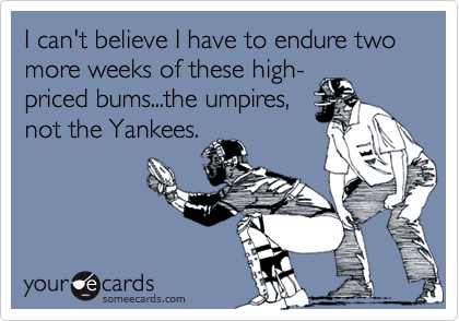 I can't believe I have to endure two more weeks of these high-
priced bums...the umpires,
not the Yankees.