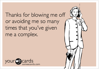 
Thanks for blowing me off
or avoiding me so many
times that you've given
me a complex.