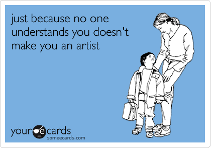 just because no one
understands you doesn't
make you an artist