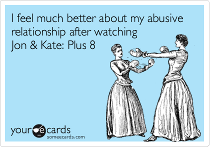I feel much better about my abusive relationship after watching 
Jon & Kate: Plus 8
