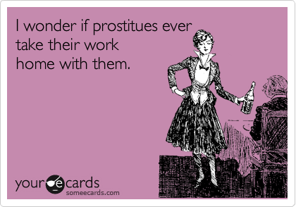 I wonder if prostitues ever
take their work 
home with them.